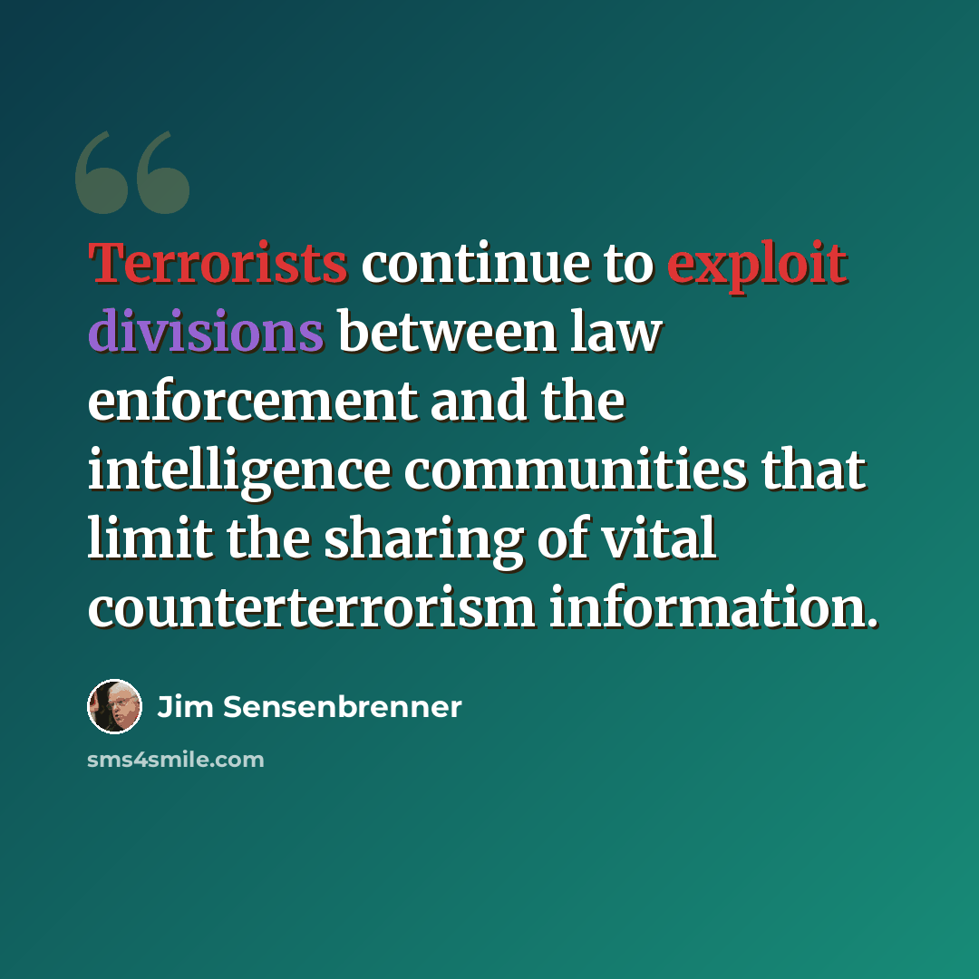 “Terrorists continue to exploit divisions between law enforcement and the intelligence communities that limit the sharing of vital counterterrorism information.” quote by Jim Sensenbrenner