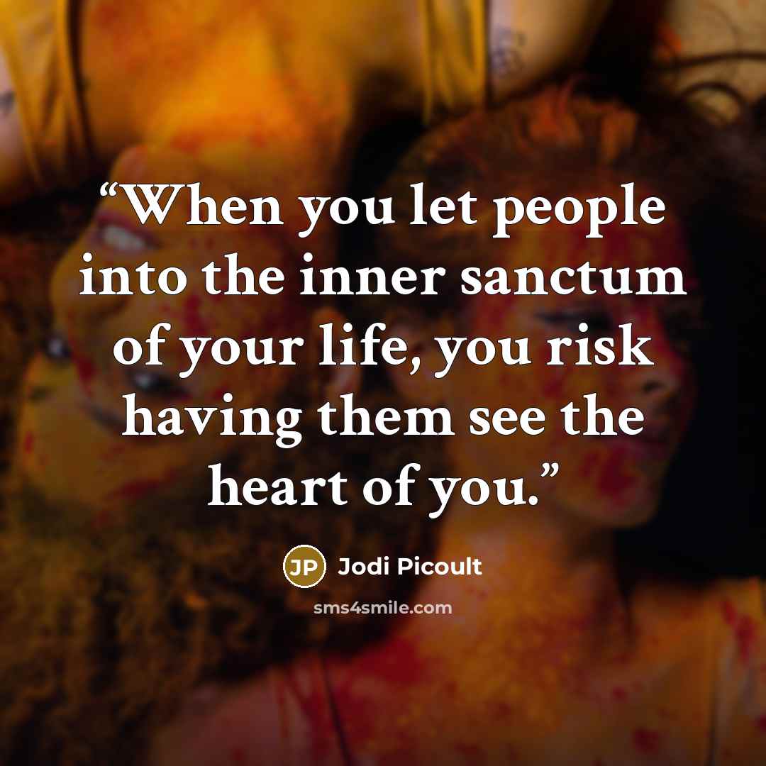 “When you let people into the inner sanctum of your life, you risk having them see the heart of you.” quote by Jodi Picoult