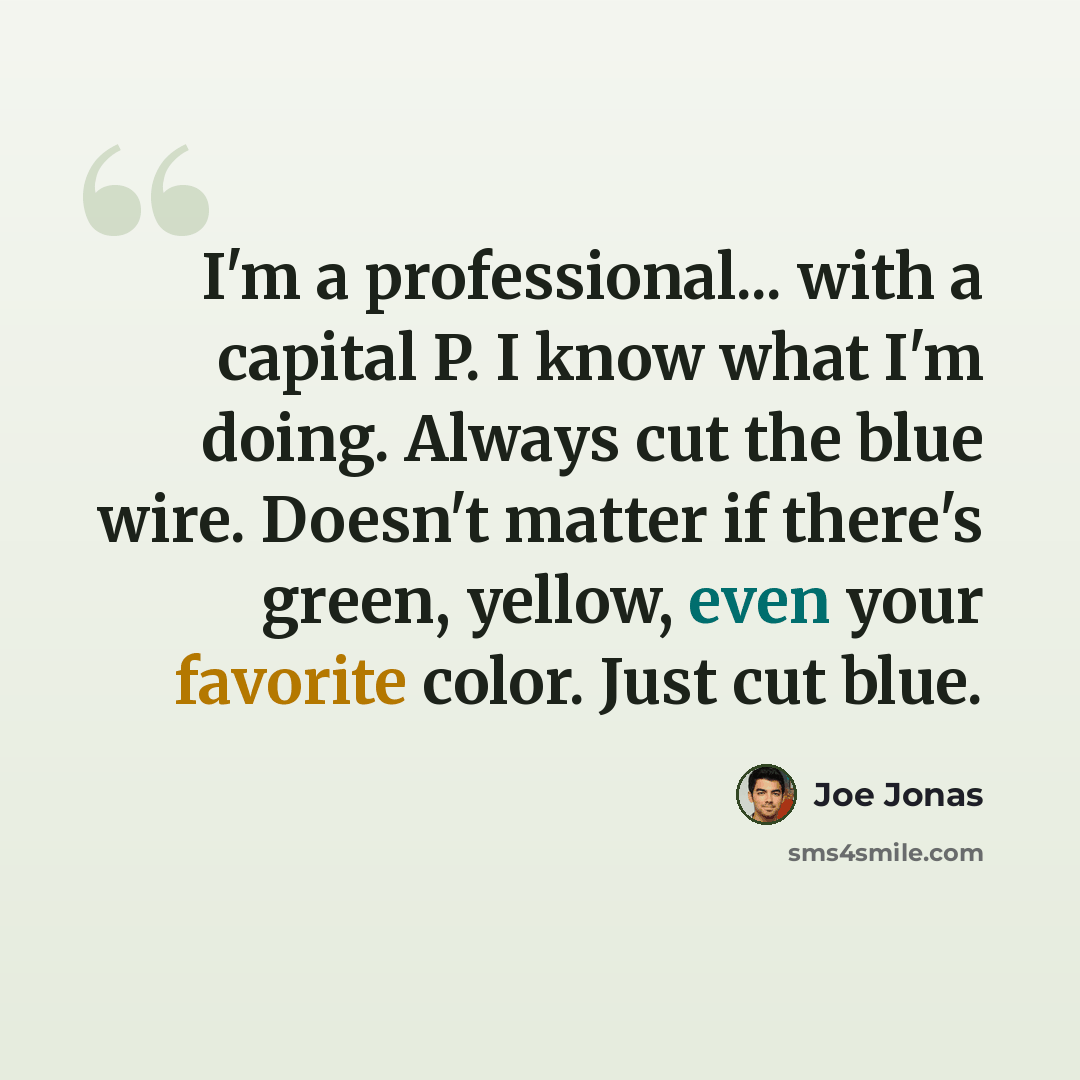 “I'm a professional... with a capital P. I know what I'm doing. Always cut the blue wire. Doesn't matter if there's green, yellow, even your favorite color. Just cut blue.” quote by Joe Jonas
