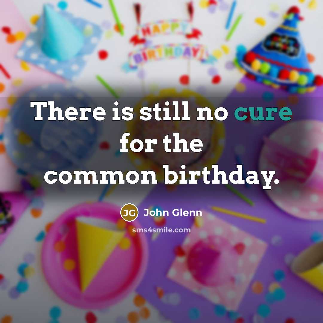 “There is still no cure for the common birthday.” quote by John Glenn