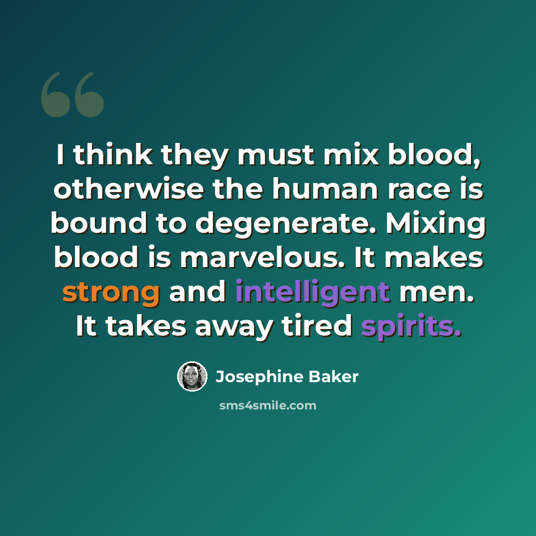 “I think they must mix blood, otherwise the human race is bound to degenerate. Mixing blood is marvelous. It makes strong and intelligent men. It takes away tired spirits.” quote by Josephine Baker