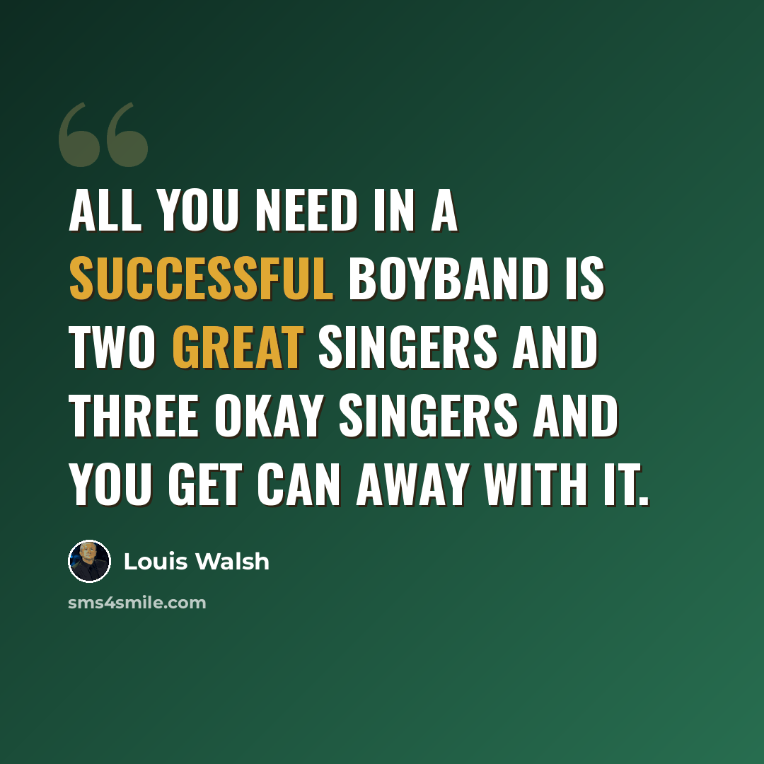 “All you need in a successful boyband is two great singers and three okay singers and you get can away with it.” quote by Louis Walsh