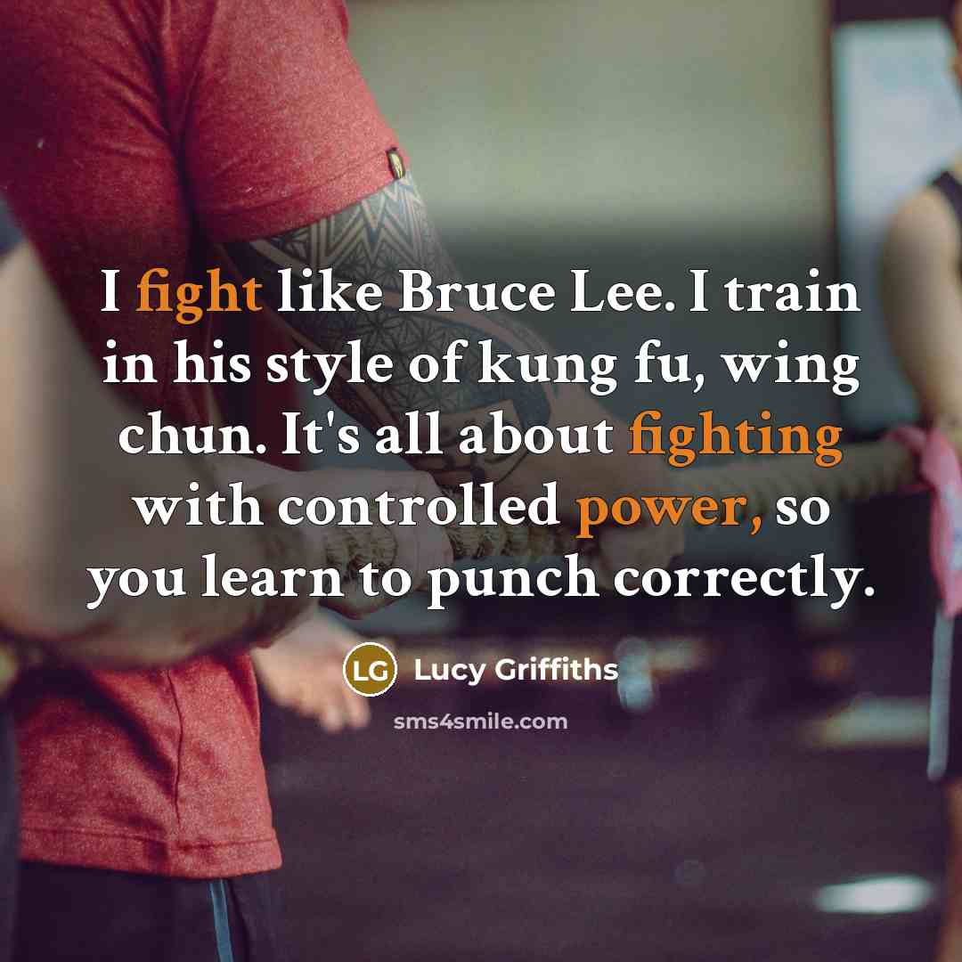 “I fight like Bruce Lee. I train in his style of kung fu, wing chun. It's all about fighting with controlled power, so you learn to punch correctly.” quote by Lucy Griffiths