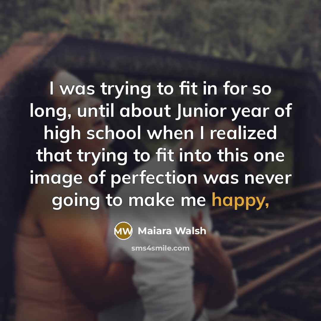“I was trying to fit in for so long, until about Junior year of high school when I realized that trying to fit into this one image of perfection was never going to make me happy,” quote by Maiara Walsh