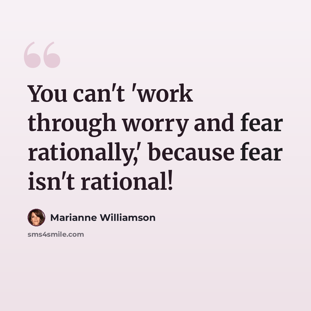“You can't 'work through worry and fear rationally,' because fear isn't rational!” quote by Marianne Williamson