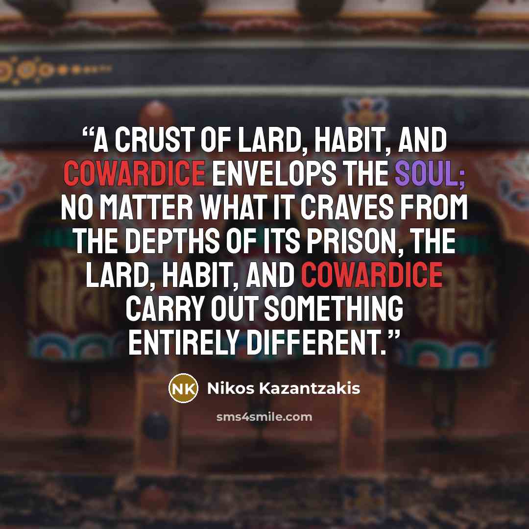 “A crust of lard, habit, and cowardice envelops the soul; no matter what it craves from the depths of its prison, the lard, habit, and cowardice carry out something entirely different.” quote by Nikos Kazantzakis