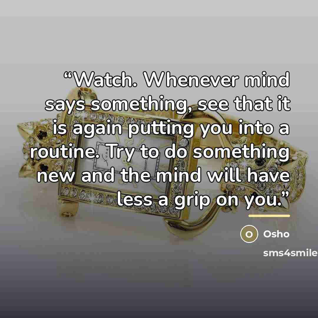 “Watch. Whenever mind says something, see that it is again putting you into a routine. Try to do something new and the mind will have less a grip on you.” quote by Osho