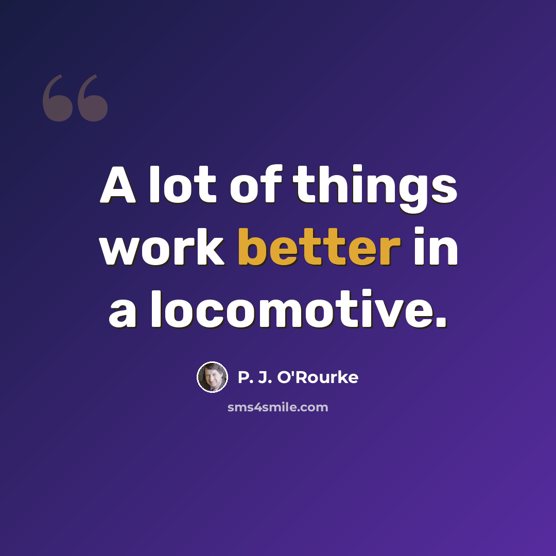 “A lot of things work better in a locomotive.” quote by P. J. O'Rourke