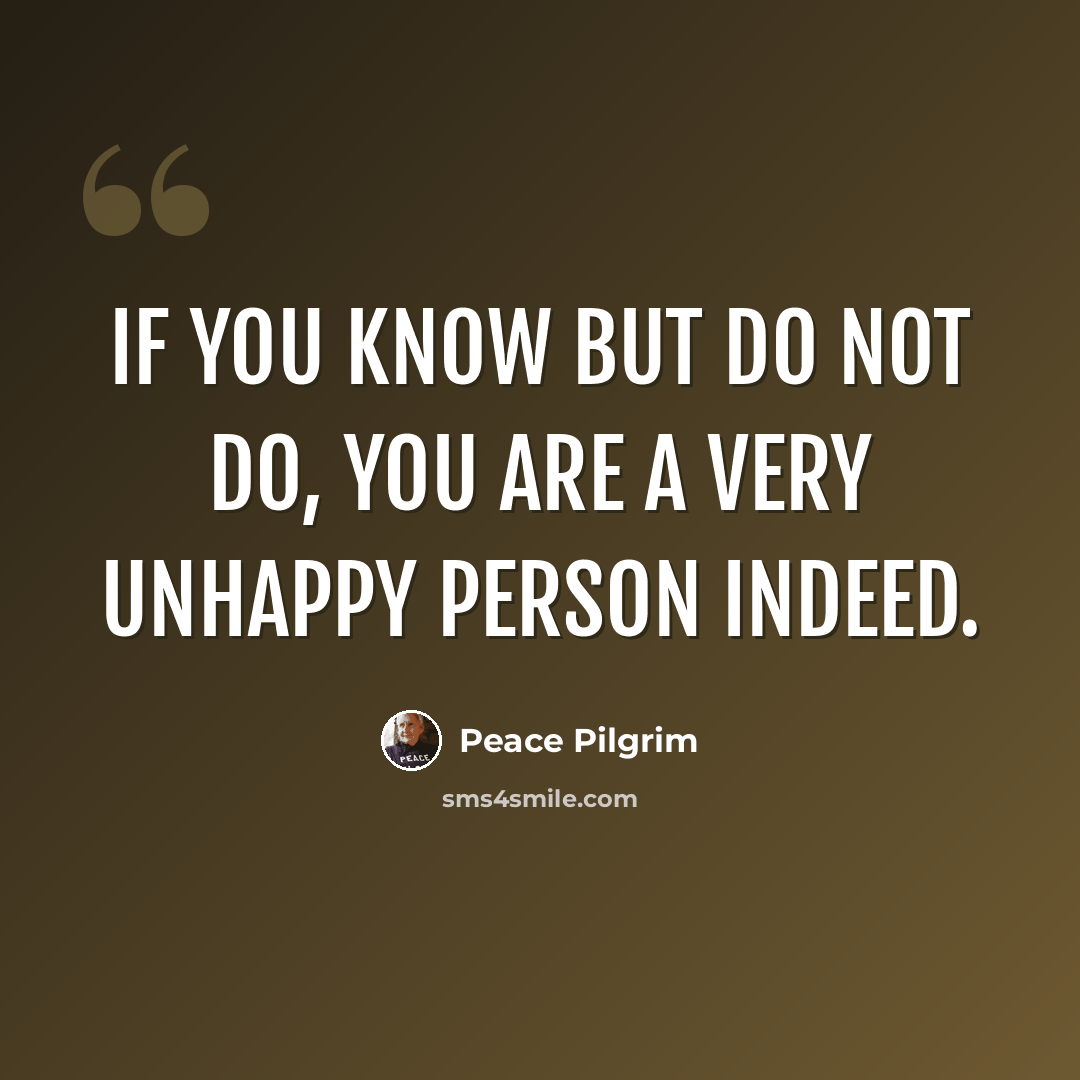 “If you know but do not do, you are a very unhappy person indeed.” quote by Peace Pilgrim