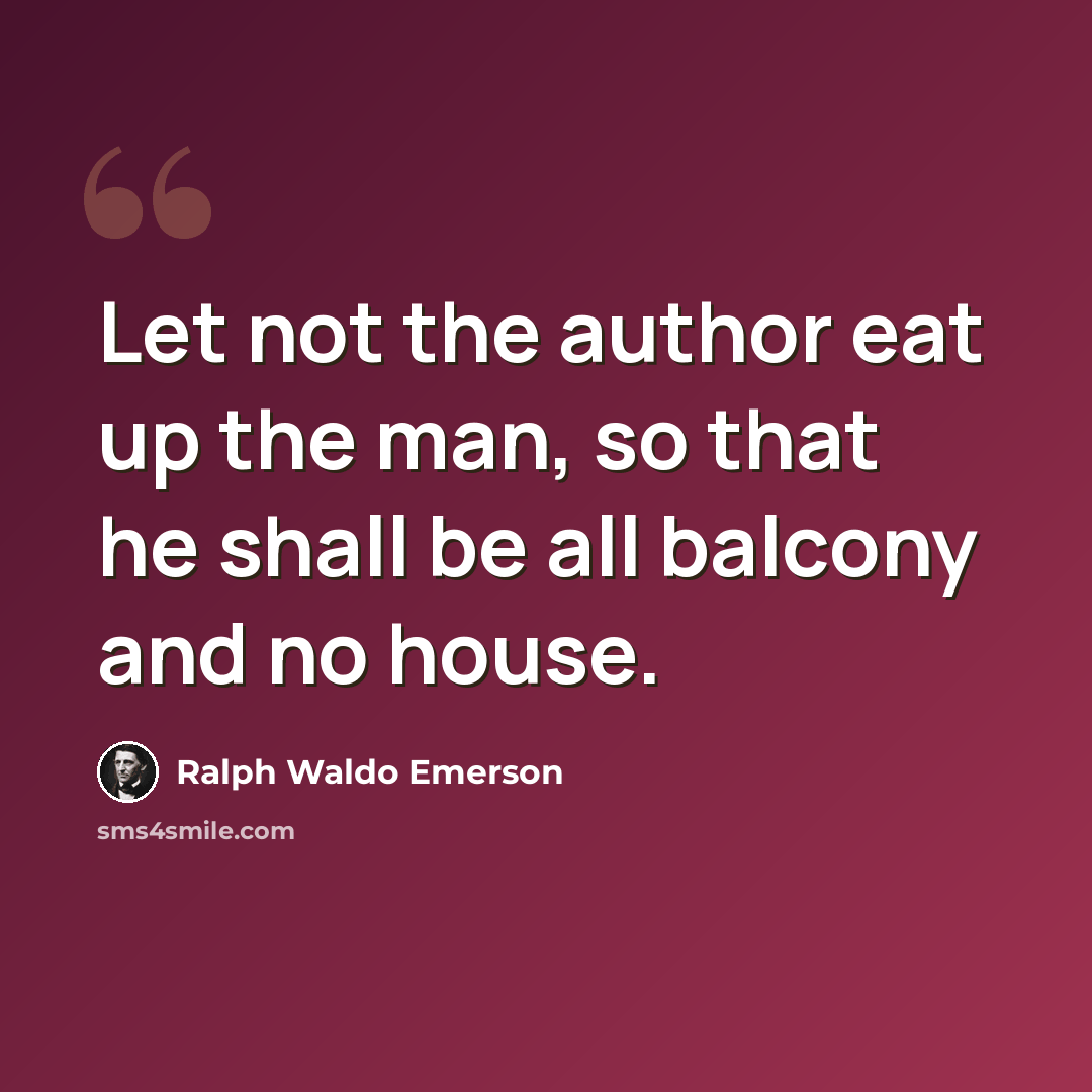 “Let not the author eat up the man, so that he shall be all balcony and no house.” quote by Ralph Waldo Emerson