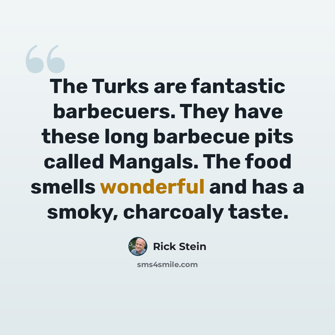 “The Turks are fantastic barbecuers. They have these long barbecue pits called Mangals. The food smells wonderful and has a smoky, charcoaly taste.” quote by Rick Stein