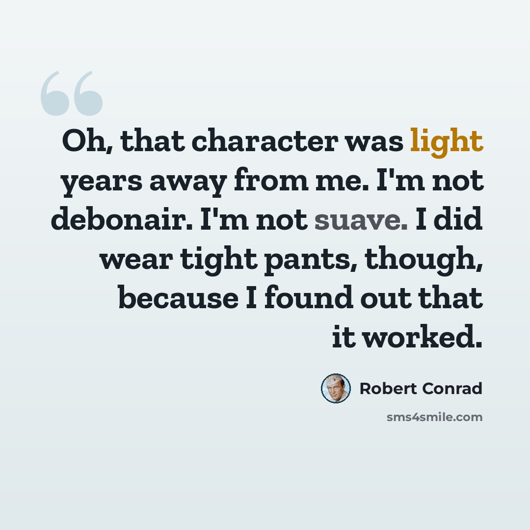 “Oh, that character was light years away from me. I'm not debonair. I'm not suave. I did wear tight pants, though, because I found out that it worked.” quote by Robert Conrad
