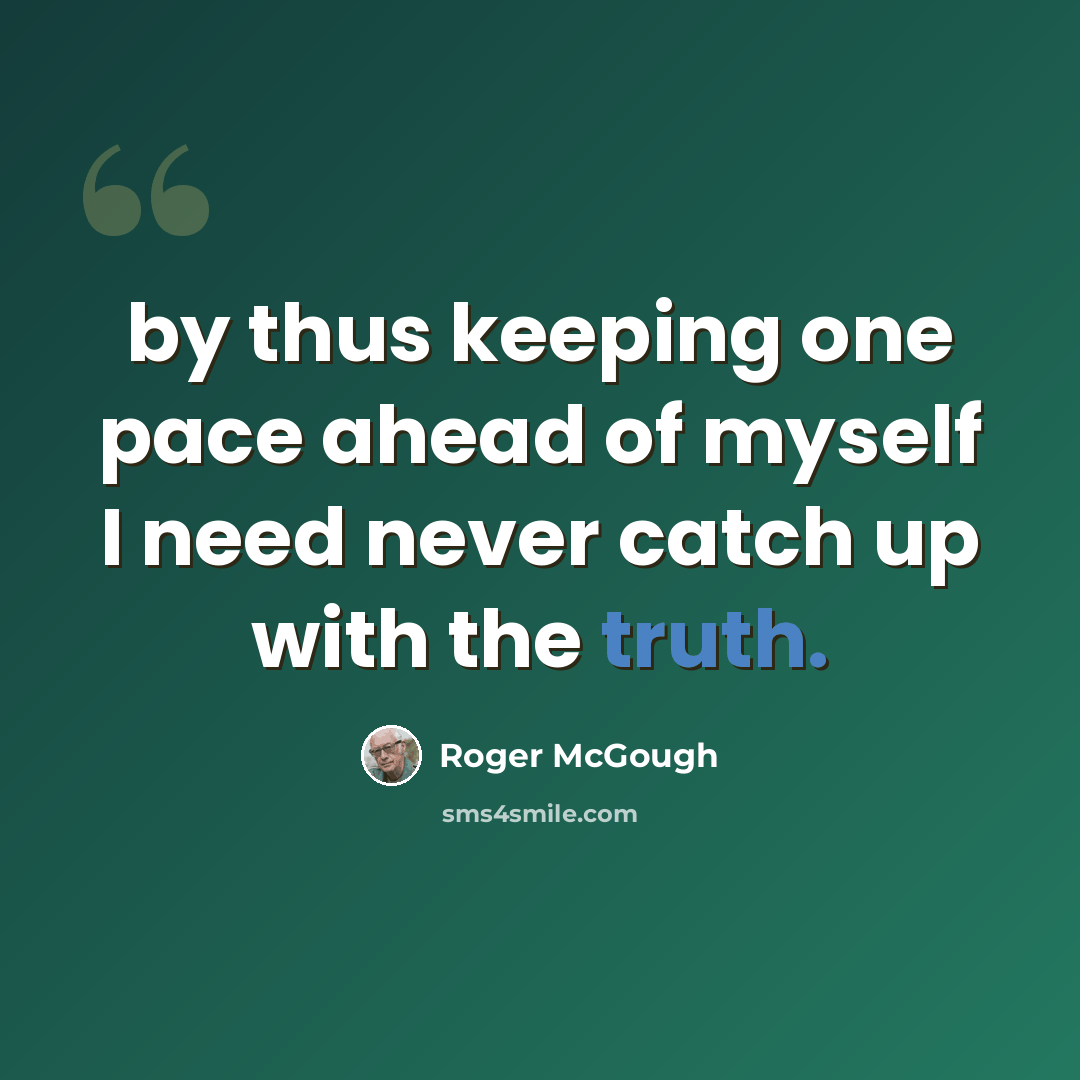 “by thus keeping one pace ahead of myself I need never catch up with the truth.” quote by Roger McGough