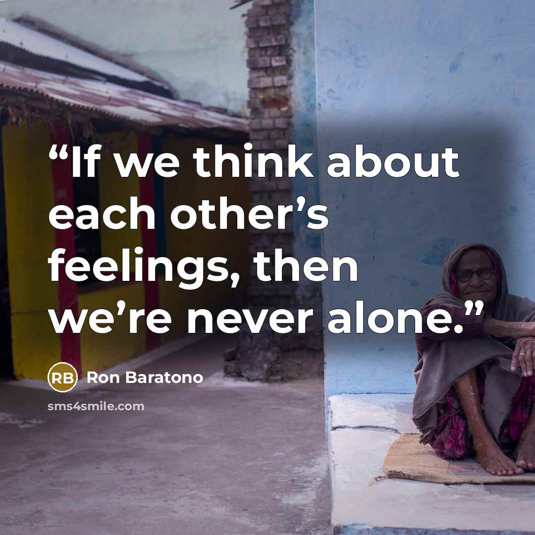 “If we think about each other’s feelings, then we’re never alone.” quote by Ron Baratono