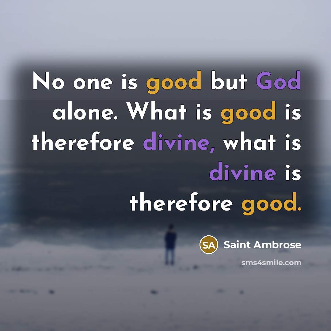 “No one is good but God alone. What is good is therefore divine, what is divine is therefore good.” quote by Saint Ambrose