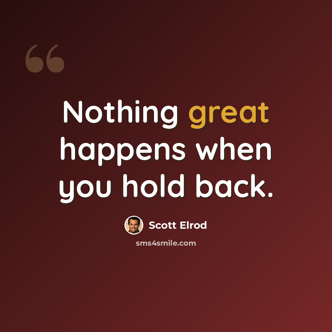“Nothing great happens when you hold back.” quote by Scott Elrod