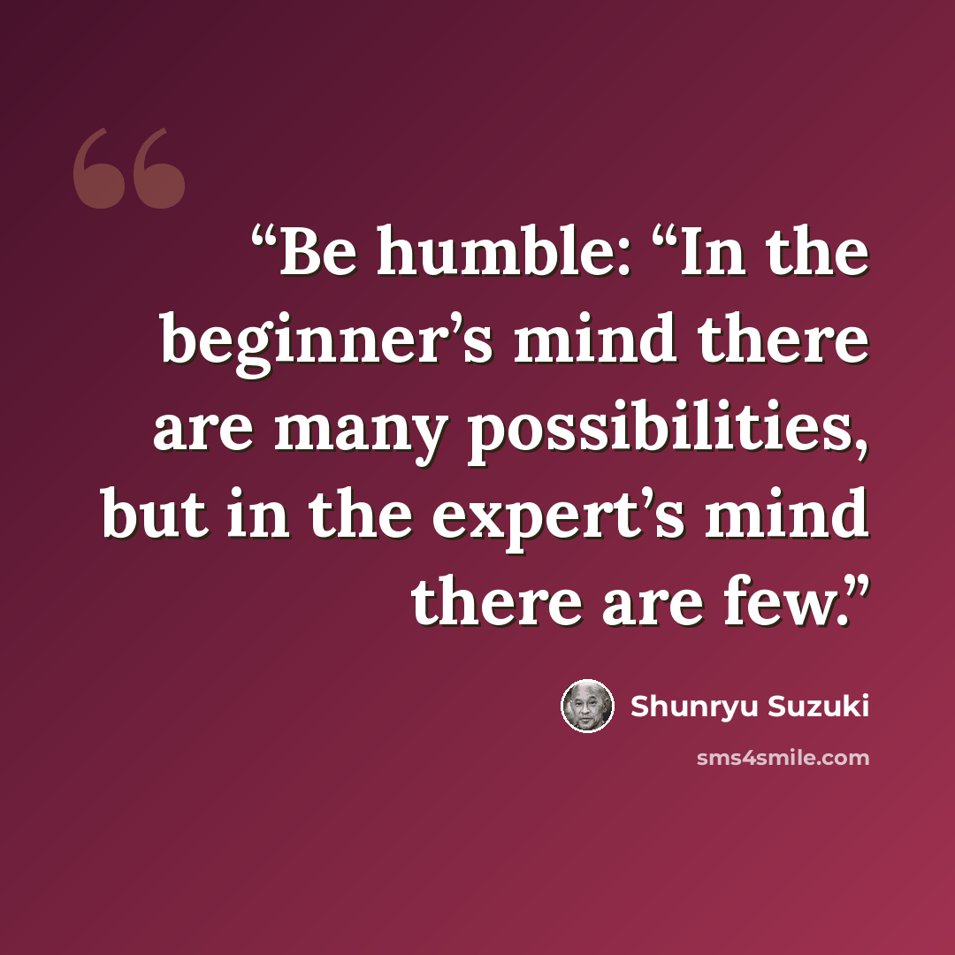 “Be humble: “In the beginner’s mind there are many possibilities, but in the expert’s mind there are few.” quote by Shunryu Suzuki