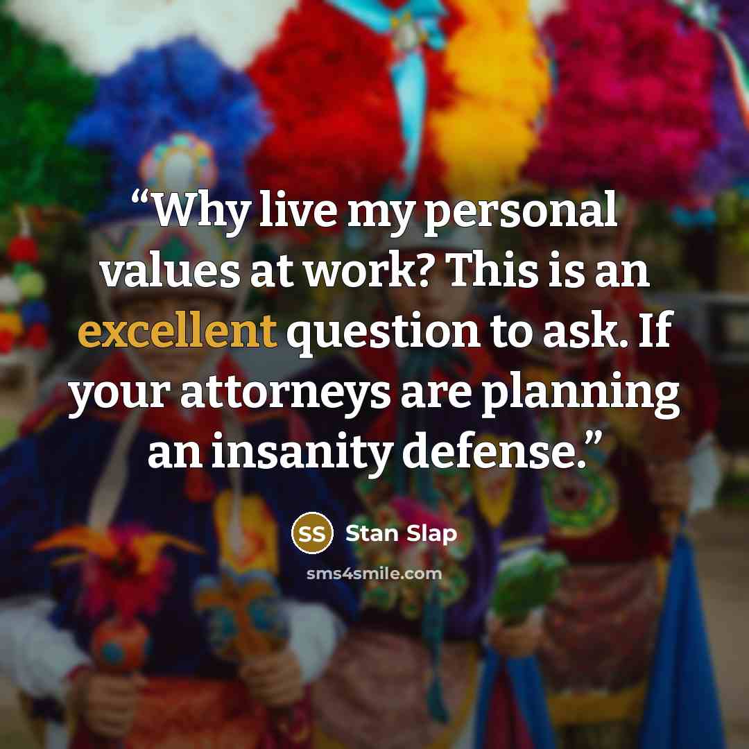“Why live my personal values at work? This is an excellent question to ask. If your attorneys are planning an insanity defense.” quote by Stan Slap