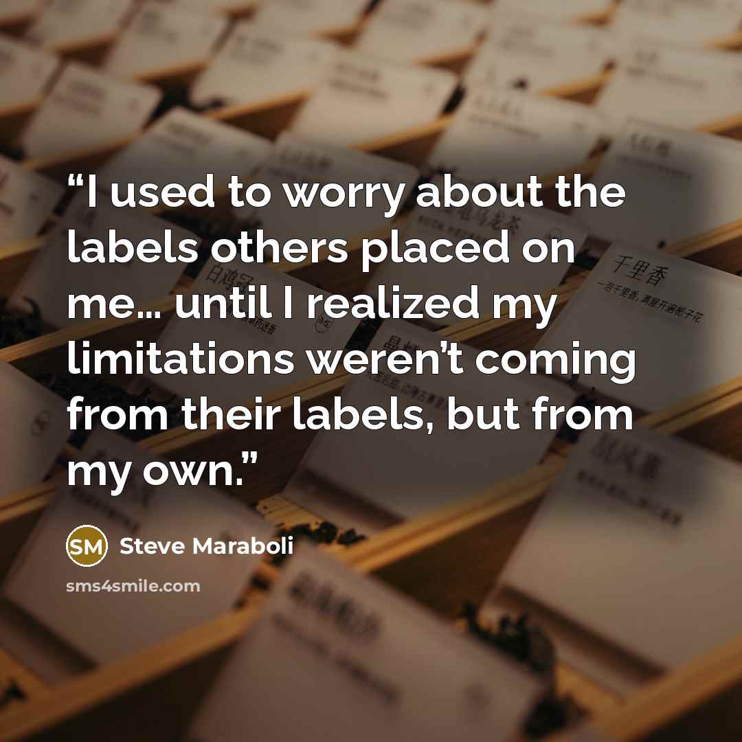 “I used to worry about the labels others placed on me… until I realized my limitations weren’t coming from their labels, but from my own.” quote by Steve Maraboli