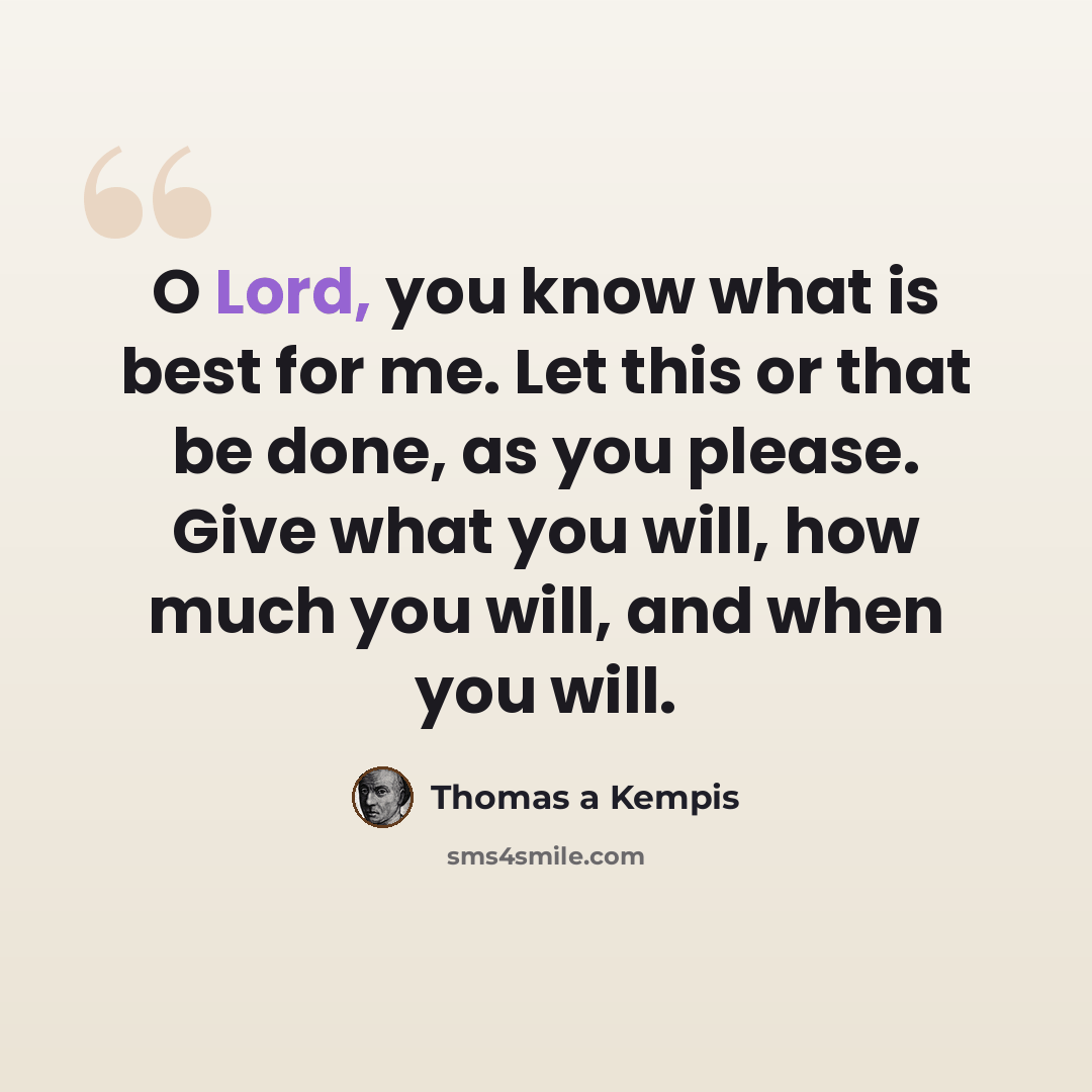 “O Lord, you know what is best for me. Let this or that be done, as you please. Give what you will, how much you will, and when you will.” quote by Thomas a Kempis