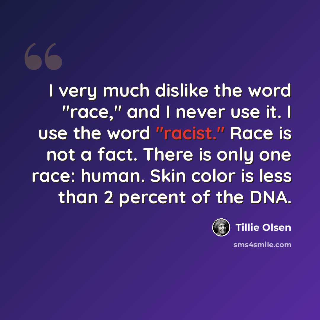 “I very much dislike the word "race," and I never use it. I use the word "racist." Race is not a fact. There is only one race: human. Skin color is less than 2 percent of the DNA.” quote by Tillie Olsen