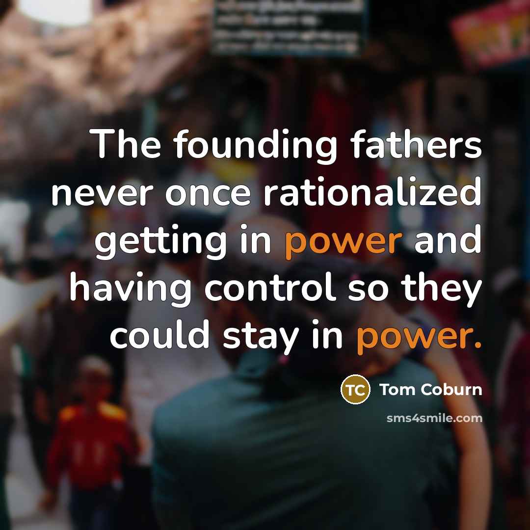 “The founding fathers never once rationalized getting in power and having control so they could stay in power.” quote by Tom Coburn
