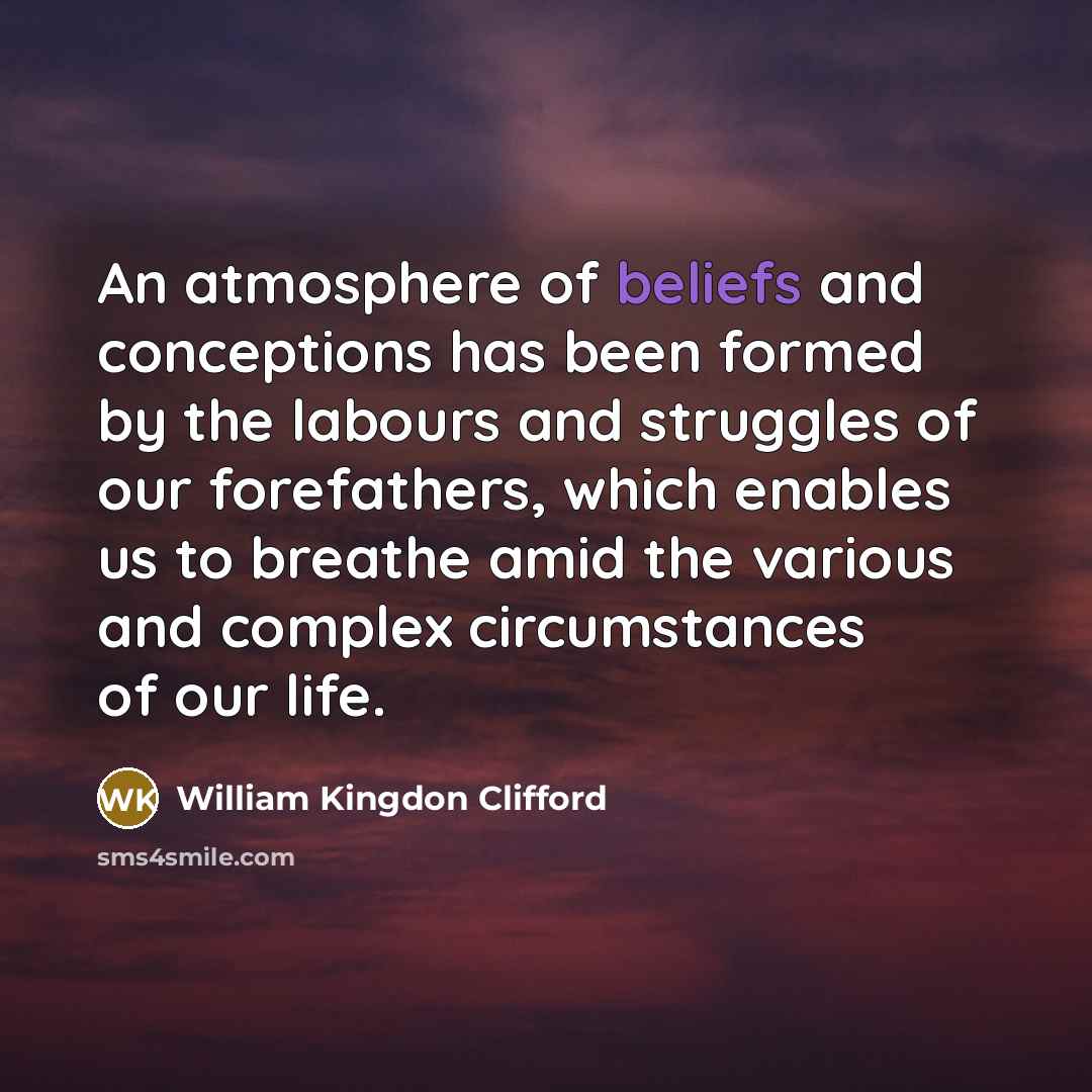 “An atmosphere of beliefs and conceptions has been formed by the labours and struggles of our forefathers, which enables us to breathe amid the various and complex circumstances of our life.” quote by William Kingdon Clifford