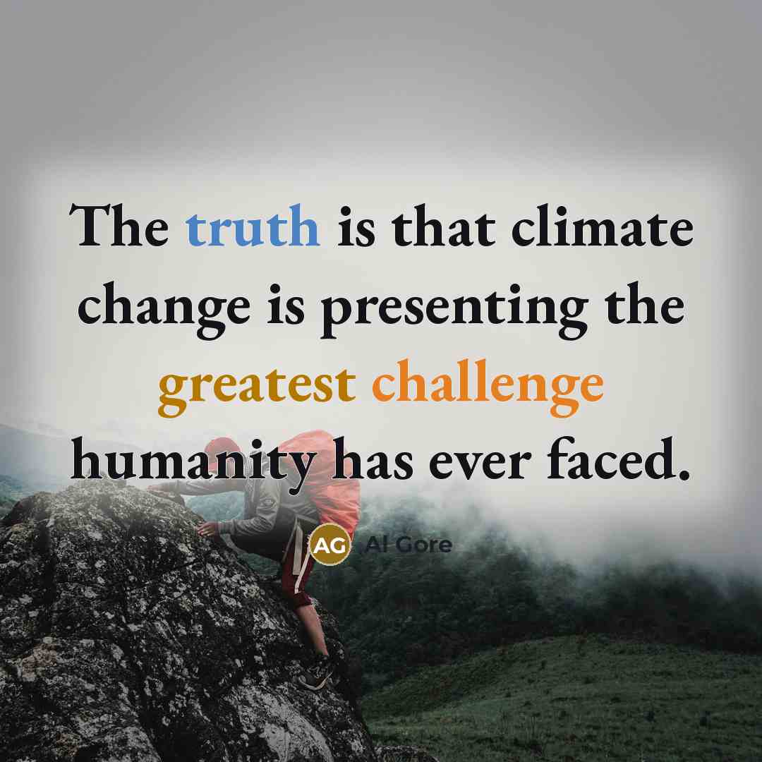 “The truth is that climate change is presenting the greatest challenge humanity has ever faced.” quote by Al Gore