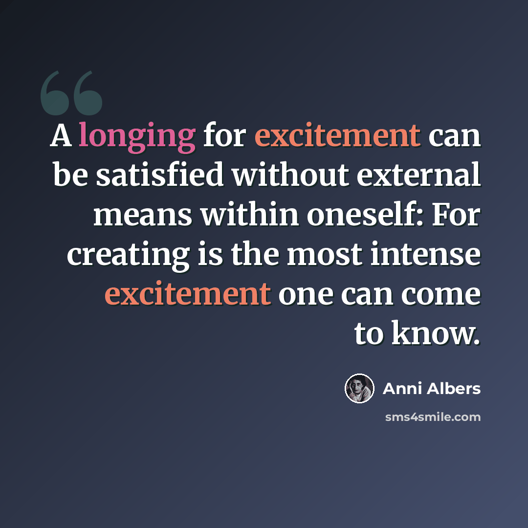 “A longing for excitement can be satisfied without external means within oneself: For creating is the most intense excitement one can come to know.” quote by Anni Albers