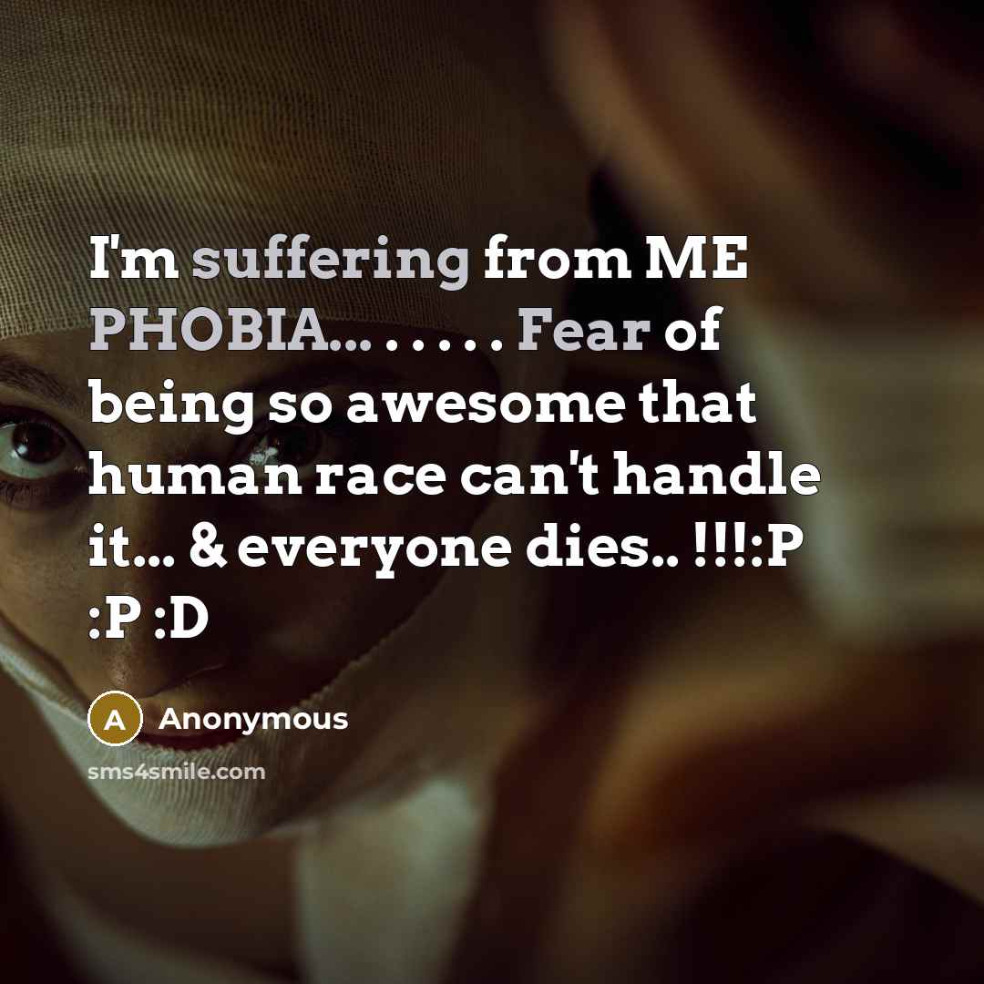 “I'm suffering from ME PHOBIA... . . . . . Fear of being so awesome that human race can't handle it... & everyone dies.. !!!:P :P :D” quote by Anonymous