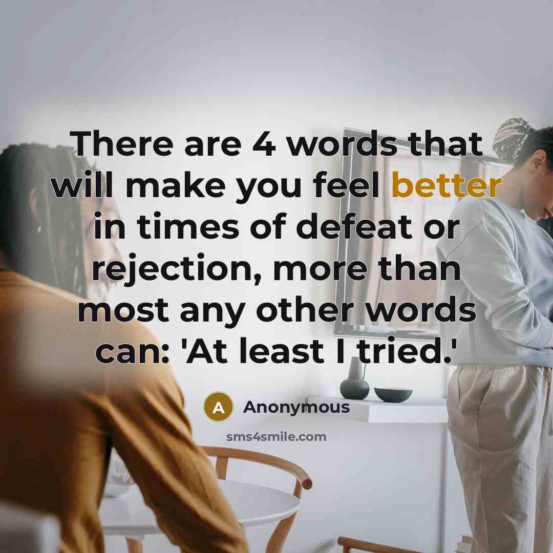 “There are 4 words that will make you feel better in times of defeat or rejection, more than most any other words can: 'At least I tried.'” quote by Anonymous