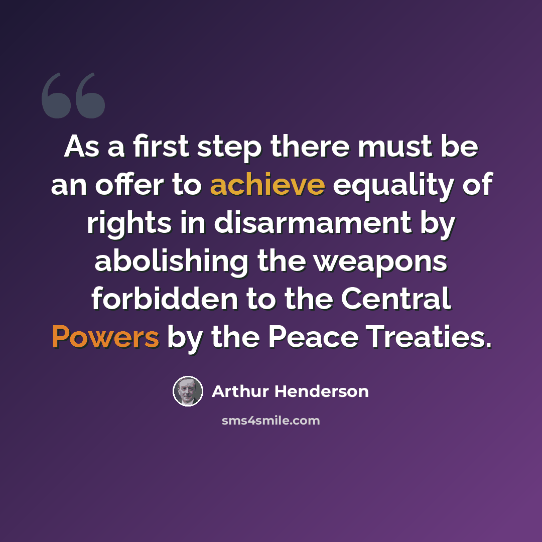 “As a first step there must be an offer to achieve equality of rights in disarmament by abolishing the weapons forbidden to the Central Powers by the Peace Treaties.” quote by Arthur Henderson