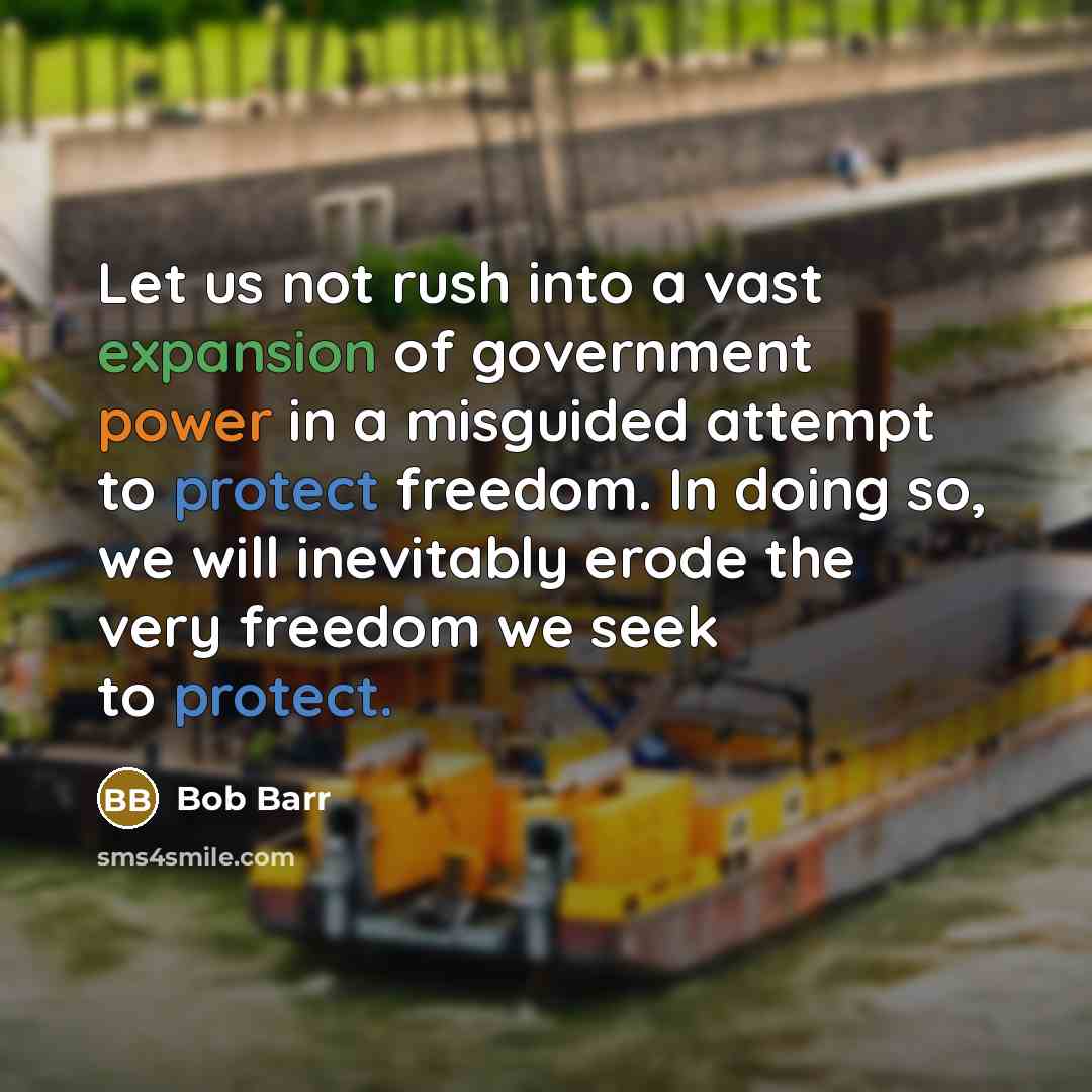 “Let us not rush into a vast expansion of government power in a misguided attempt to protect freedom. In doing so, we will inevitably erode the very freedom we seek to protect.” quote by Bob Barr