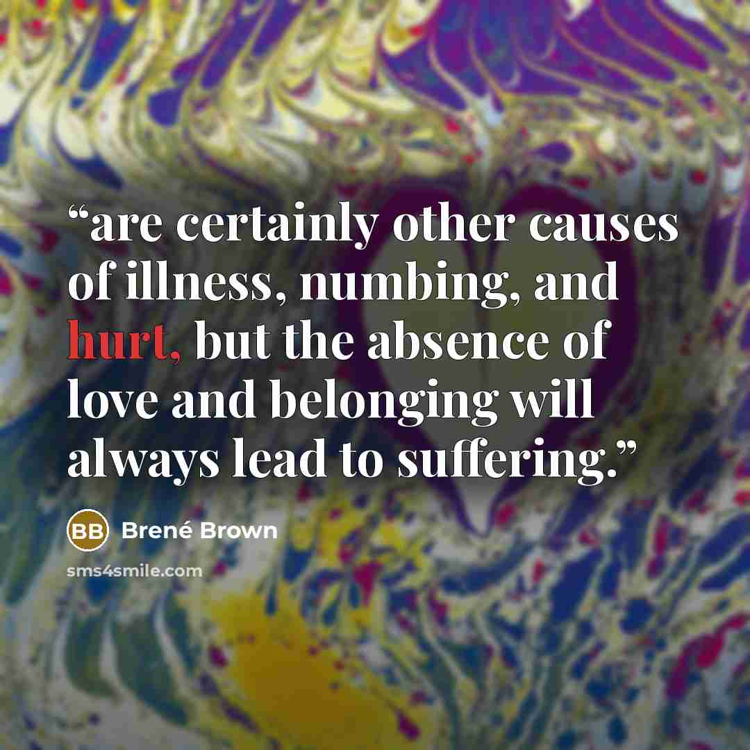 “are certainly other causes of illness, numbing, and hurt, but the absence of love and belonging will always lead to suffering.” quote by Brené Brown