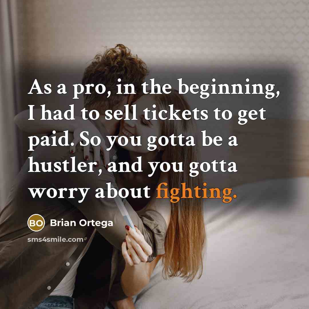 “As a pro, in the beginning, I had to sell tickets to get paid. So you gotta be a hustler, and you gotta worry about fighting.” quote by Brian Ortega