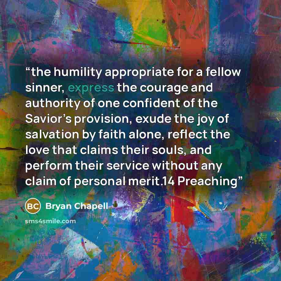 “the humility appropriate for a fellow sinner, express the courage and authority of one confident of the Savior’s provision, exude the joy of salvation by faith alone, reflect the love that claims their souls, and perform their service without any claim of personal merit.14 Preaching” quote by Bryan Chapell