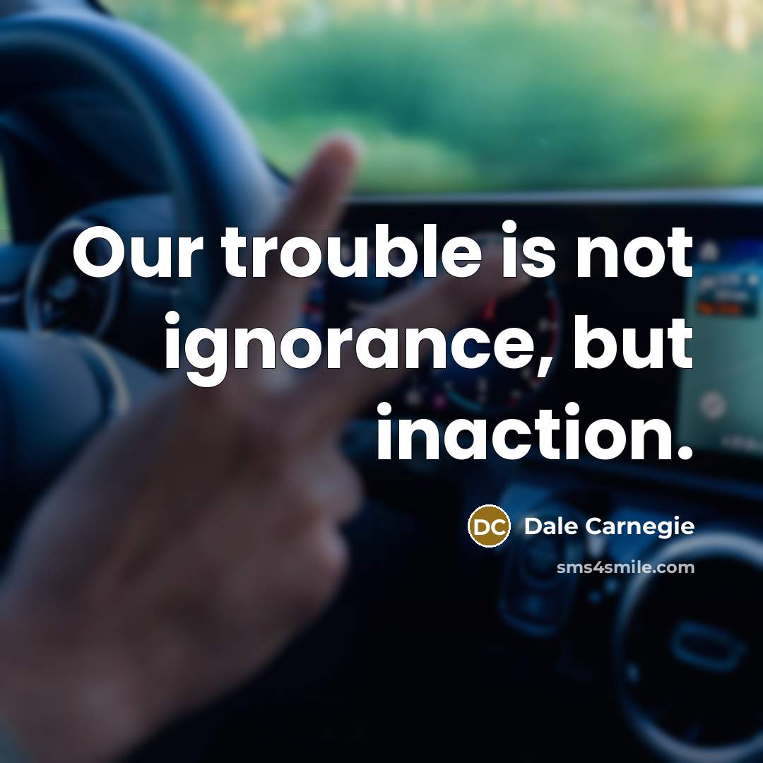 “Our trouble is not ignorance, but inaction.” quote by Dale Carnegie