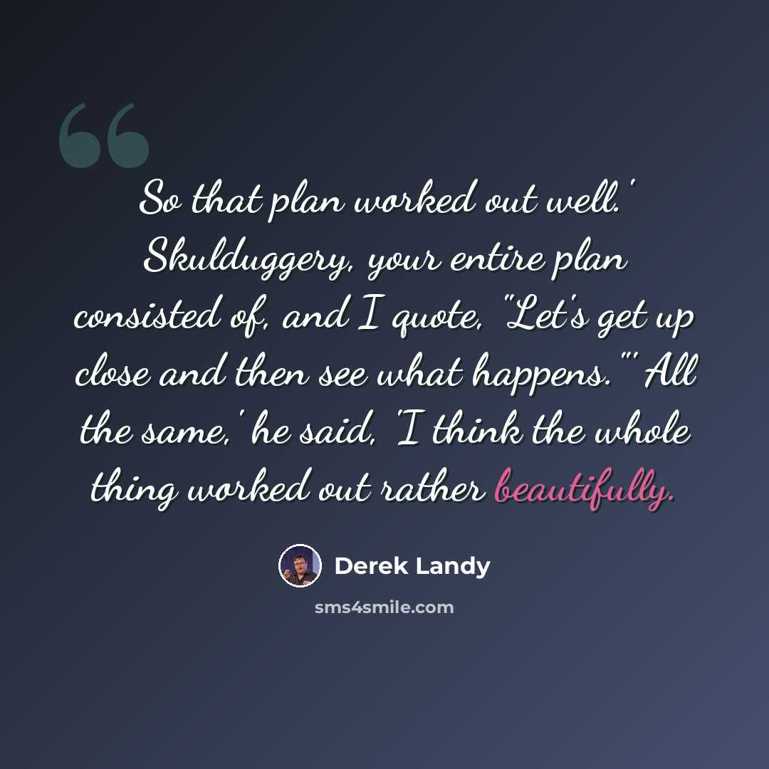“So that plan worked out well.' Skulduggery, your entire plan consisted of, and I quote, "Let's get up close and then see what happens."' All the same,' he said, 'I think the whole thing worked out rather beautifully.” quote by Derek Landy