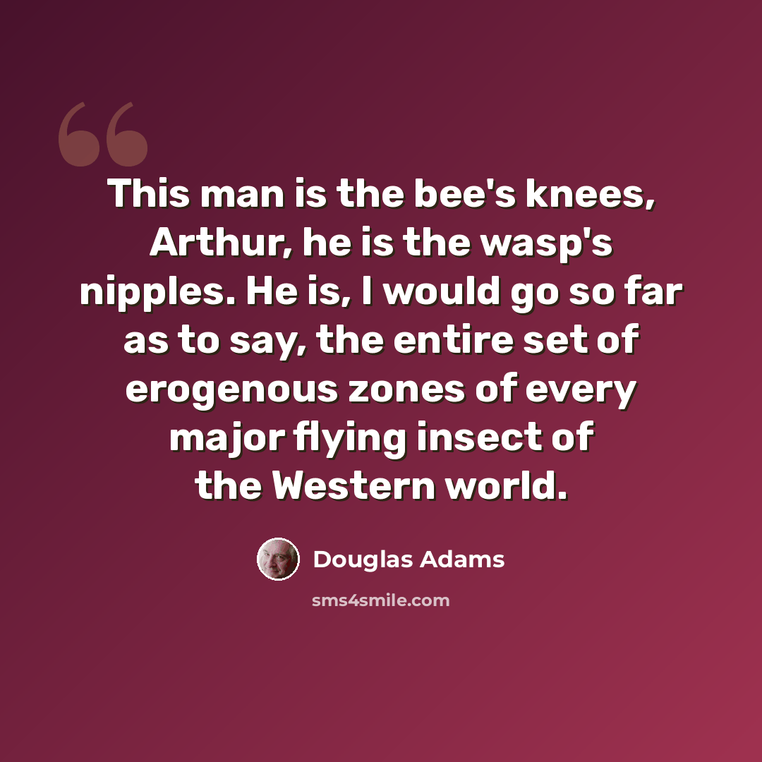 “This man is the bee's knees, Arthur, he is the wasp's nipples. He is, I would go so far as to say, the entire set of erogenous zones of every major flying insect of the Western world.” quote by Douglas Adams