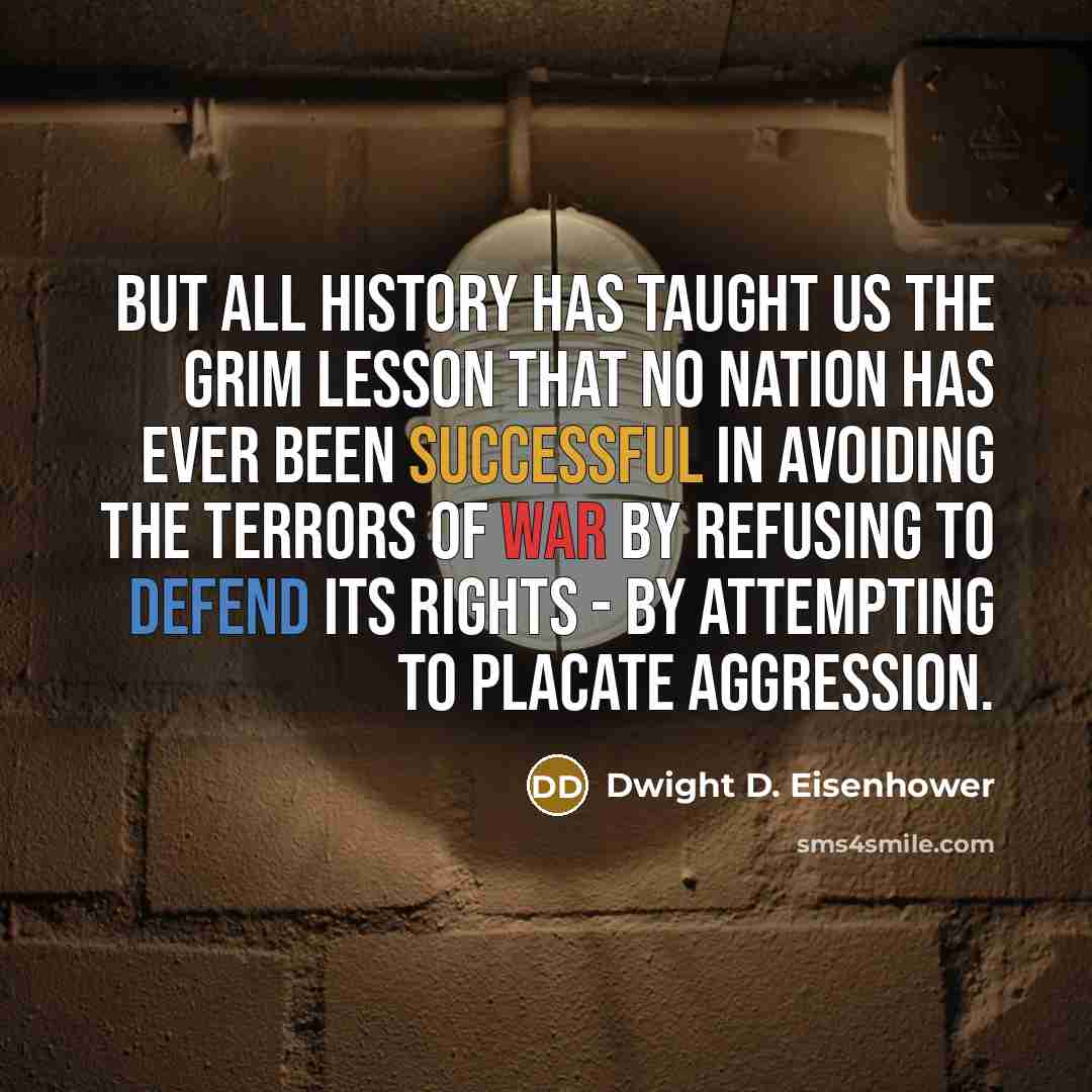 “But all history has taught us the grim lesson that no nation has ever been successful in avoiding the terrors of war by refusing to defend its rights - by attempting to placate aggression.” quote by Dwight D. Eisenhower