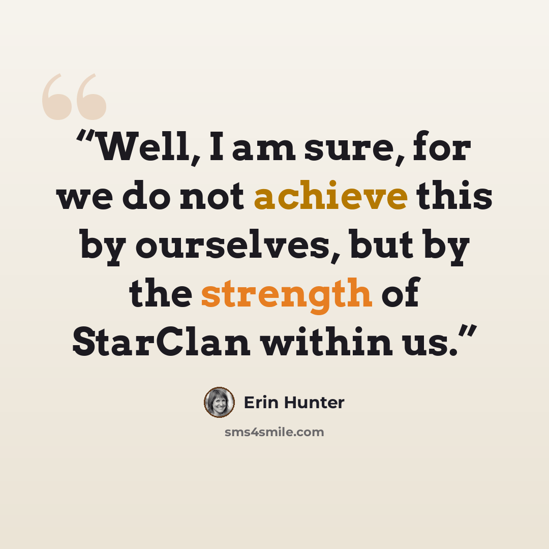 “Well, I am sure, for we do not achieve this by ourselves, but by the strength of StarClan within us.” quote by Erin Hunter