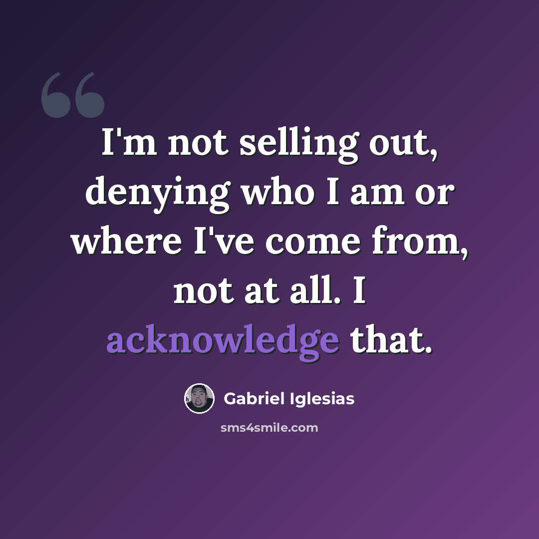 “I'm not selling out, denying who I am or where I've come from, not at all. I acknowledge that.” quote by Gabriel Iglesias