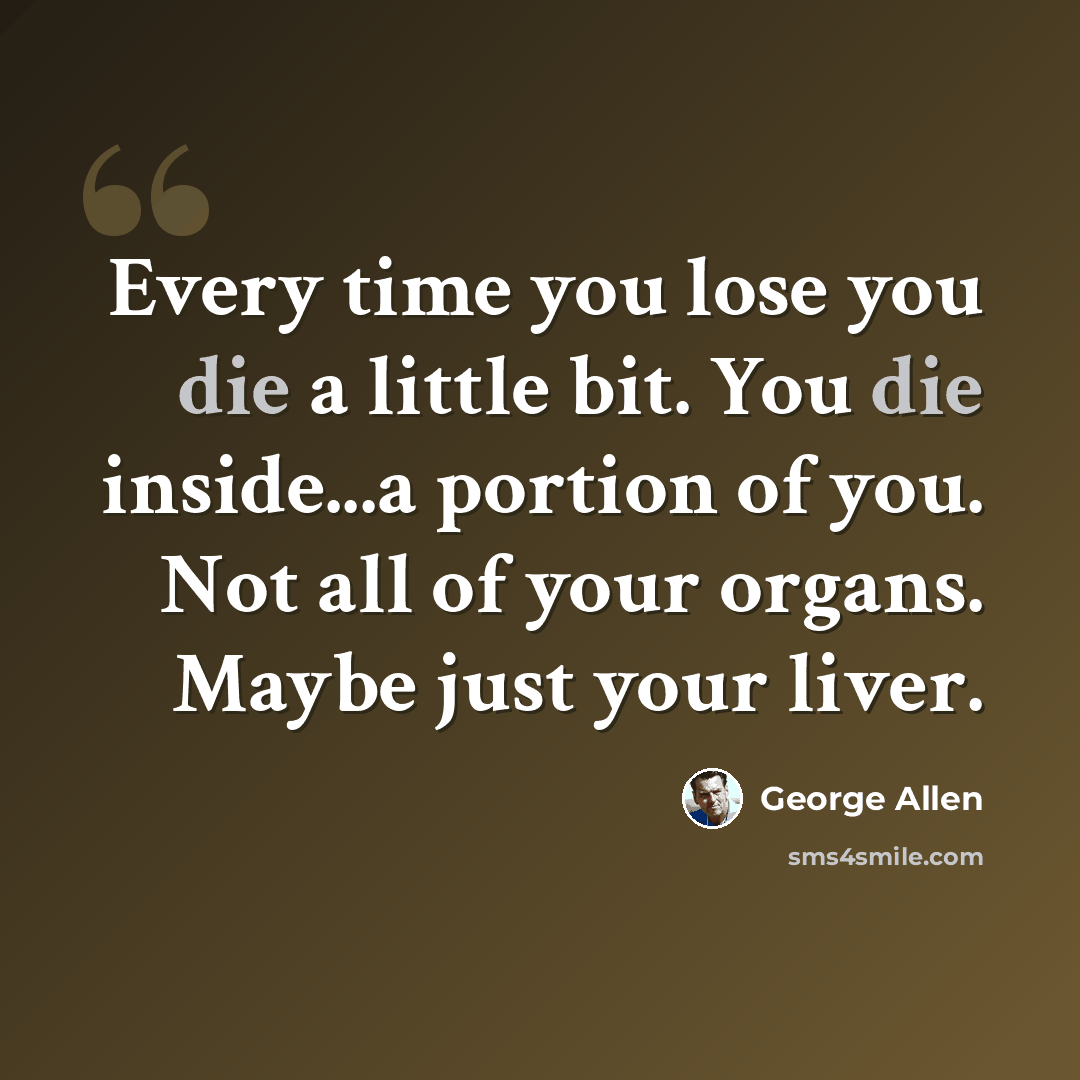 “Every time you lose you die a little bit. You die inside...a portion of you. Not all of your organs. Maybe just your liver.” quote by George Allen