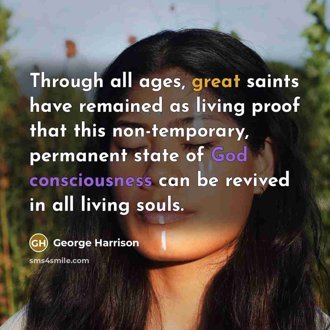 “Through all ages, great saints have remained as living proof that this non-temporary, permanent state of God consciousness can be revived in all living souls.” quote by George Harrison