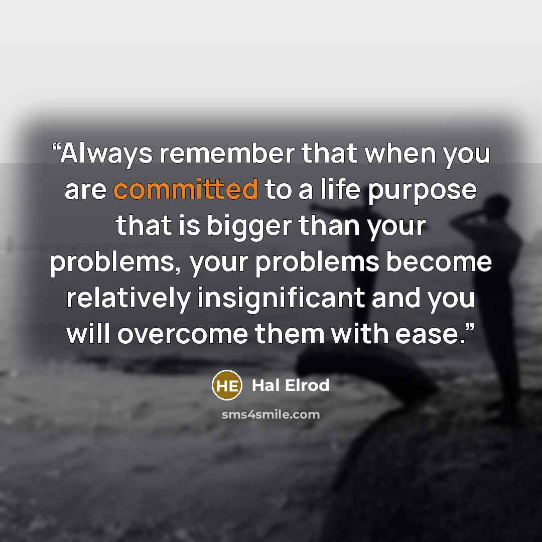 “Always remember that when you are committed to a life purpose that is bigger than your problems, your problems become relatively insignificant and you will overcome them with ease.” quote by Hal Elrod