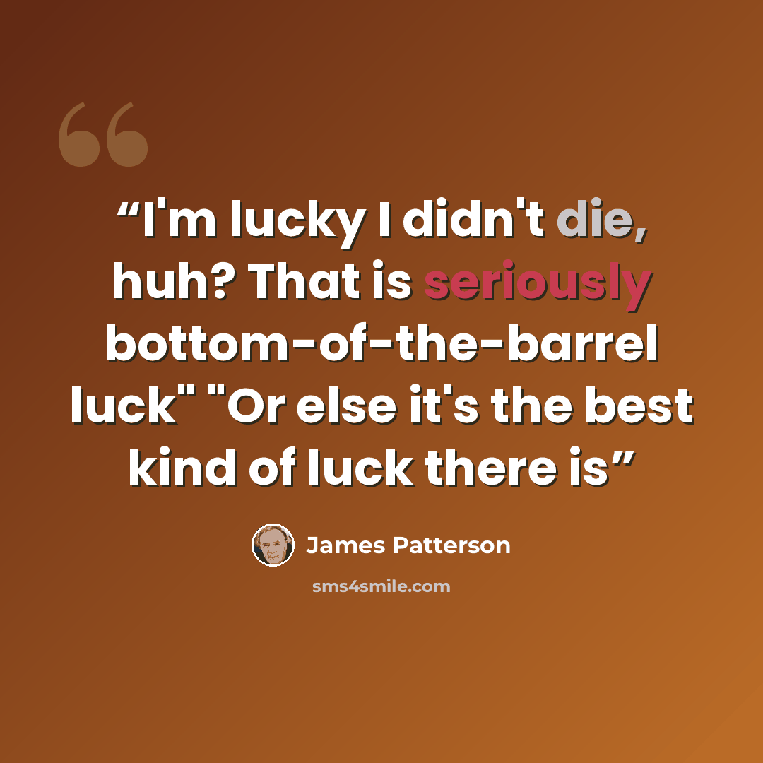 “I'm lucky I didn't die, huh? That is seriously bottom-of-the-barrel luck" "Or else it's the best kind of luck there is” quote by James Patterson