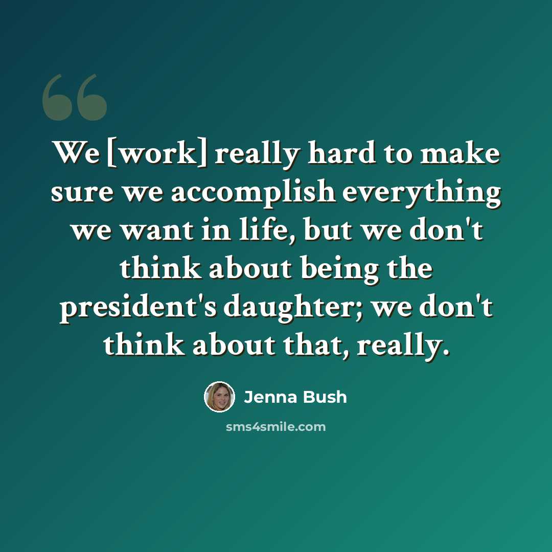 “We [work] really hard to make sure we accomplish everything we want in life, but we don't think about being the president's daughter; we don't think about that, really.” quote by Jenna Bush