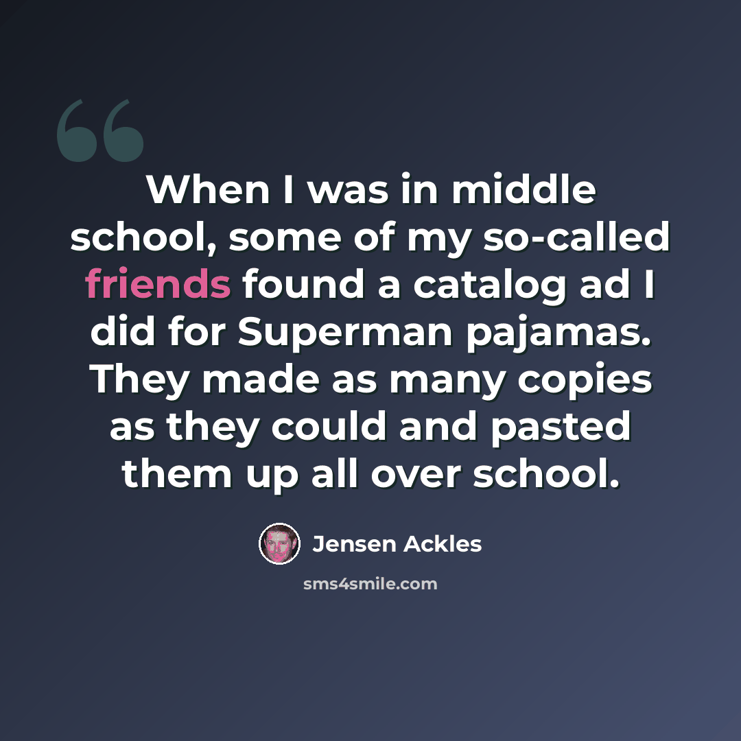“When I was in middle school, some of my so-called friends found a catalog ad I did for Superman pajamas. They made as many copies as they could and pasted them up all over school.” quote by Jensen Ackles