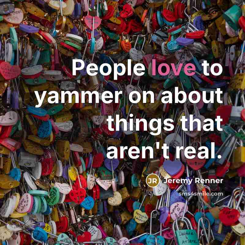 “People love to yammer on about things that aren't real.” quote by Jeremy Renner