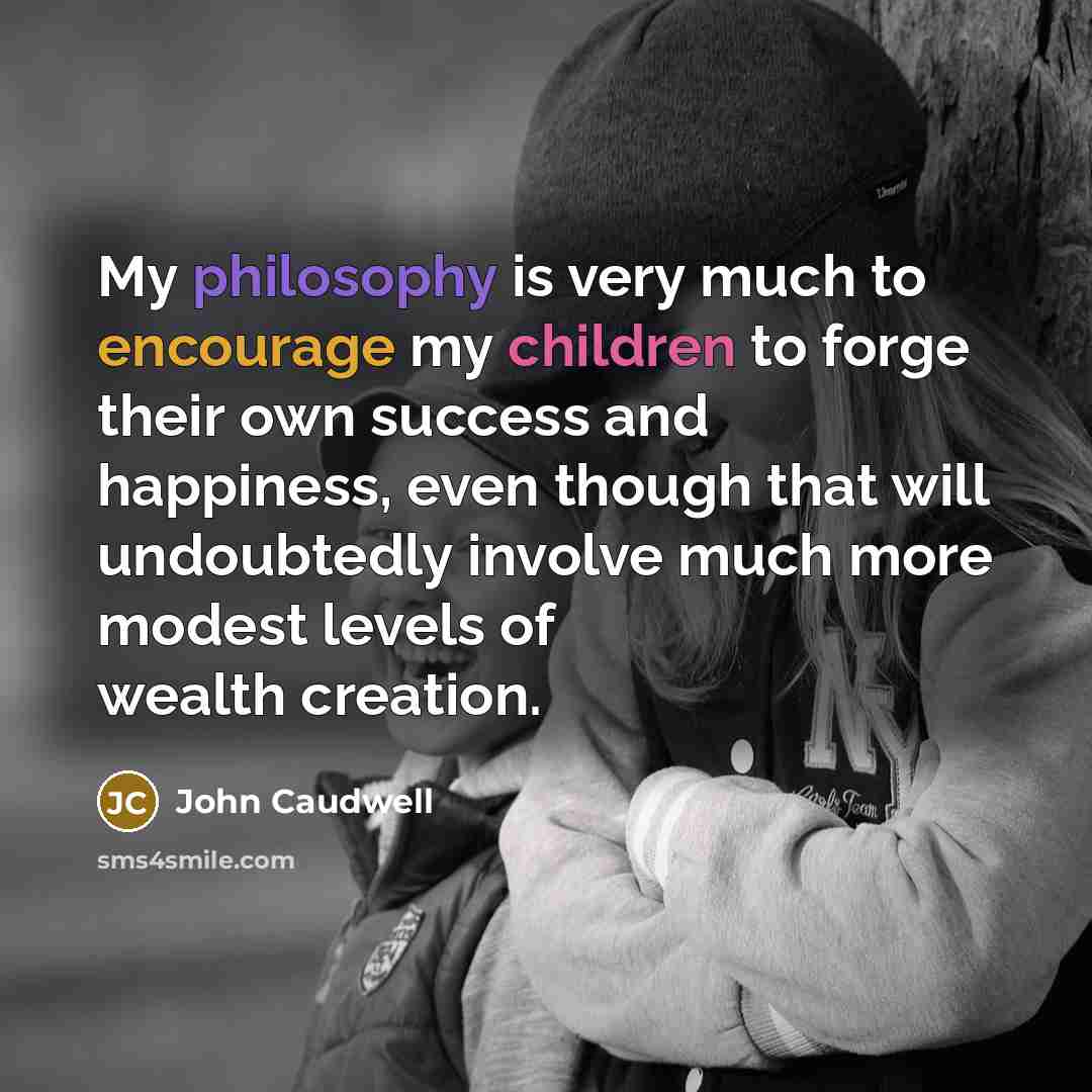 “My philosophy is very much to encourage my children to forge their own success and happiness, even though that will undoubtedly involve much more modest levels of wealth creation.” quote by John Caudwell